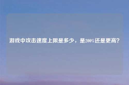 游戏中攻击速度上限是多少,是200%还是更高?