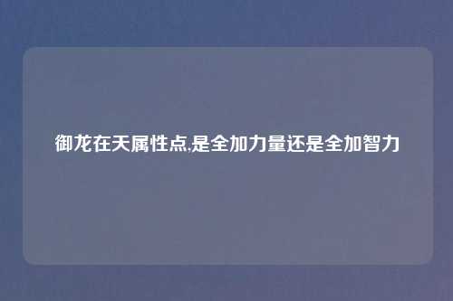 御龙在天属性点,是全加力量还是全加智力