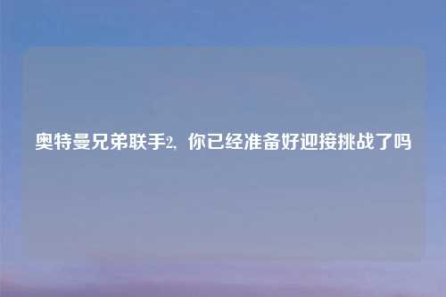 奥特曼兄弟联手2, 你已经准备好迎接挑战了吗