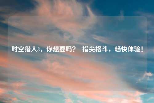 时空猎人3,你想要吗? 指尖格斗,畅快体验!