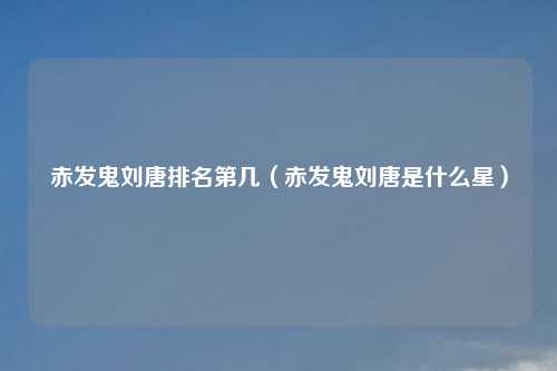 赤发鬼刘唐排名第几（赤发鬼刘唐是什么星）