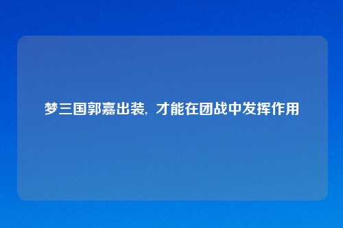 梦三国郭嘉出装, 才能在团战中发挥作用