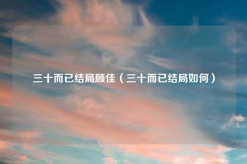 三十而已结局顾佳（三十而已结局如何）