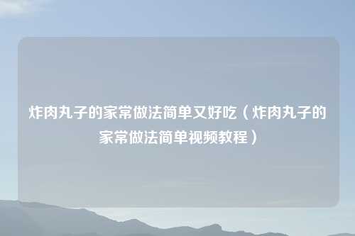 炸肉丸子的家常做法简单又好吃(炸肉丸子的家常做法简单视频教程)