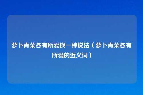 萝卜青菜各有所爱换一种说法(萝卜青菜各有所爱的近义词)