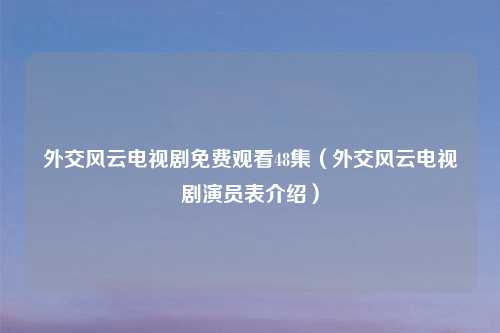 外交风云电视剧免费观看48集(外交风云电视剧演员表介绍)