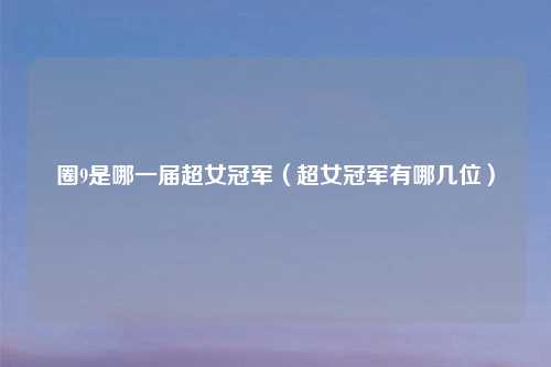 圈9是哪一届超女冠军（超女冠军有哪几位）