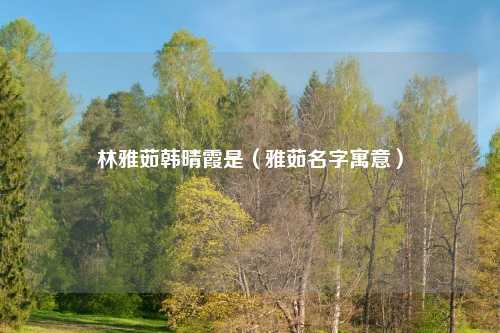 林雅茹韩晴霞是（雅茹名字寓意）