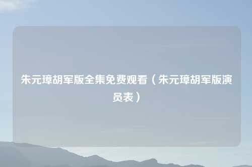 朱元璋胡军版全集免费观看(朱元璋胡军版演员表)
