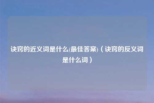 诀窍的近义词是什么(更佳答案)（诀窍的反义词是什么词）