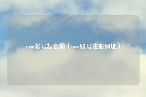 详细阅读:msn帐号怎么填(msn账号注册网址) msn帐号怎么填(msn账号注册网址)