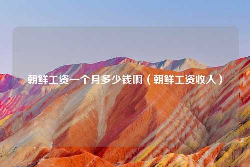 朝鲜工资一个月多少钱啊（朝鲜工资收入）