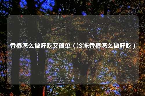 香椿怎么做好吃又简单（冷冻香椿怎么做好吃）