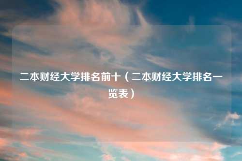 二本财经大学排名前十（二本财经大学排名一览表）
