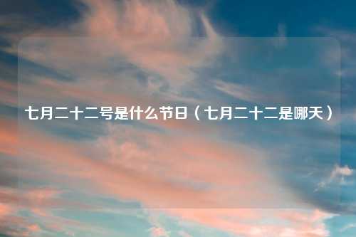 七月二十二号是什么节日(七月二十二是哪天)