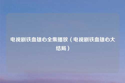 电视剧铁血雄心全集播放（电视剧铁血雄心大结局）