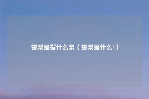 雪梨是指什么梨(雪梨是什么?)