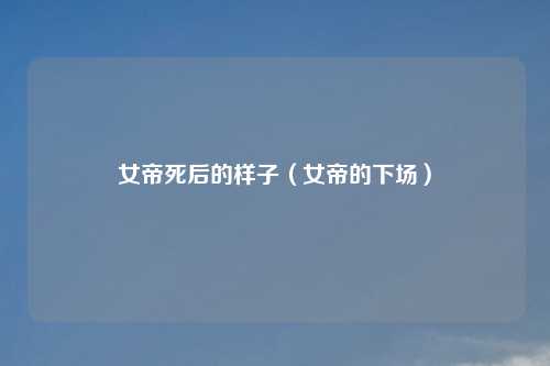 女帝死后的样子(女帝的下场)