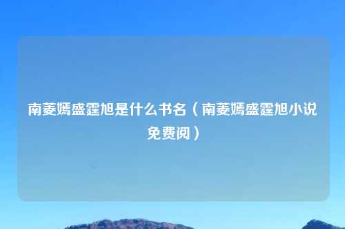 南菱嫣盛霆旭是什么书名(南菱嫣盛霆旭小说免费阅)