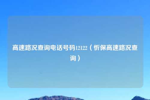 高速路况查询 号码12122(忻保高速路况查询)