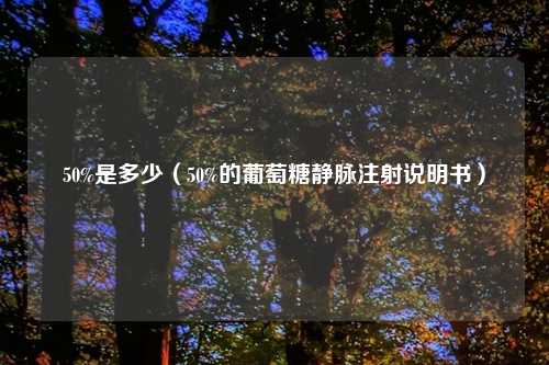 50%是多少(50%的葡萄糖静脉注射说明书)
