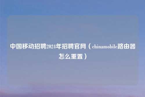 中国移动     2024年     官网（chinamobile路由器怎么重置）