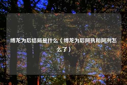 缚龙为后结局是什么(缚龙为后阿执和阿冽怎么了)