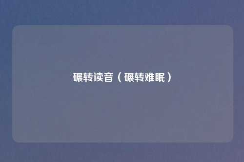 碾转读音(碾转难眠)