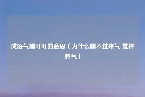 成语气喘吁吁的意思(为什么喘不过来气 觉得憋气)
