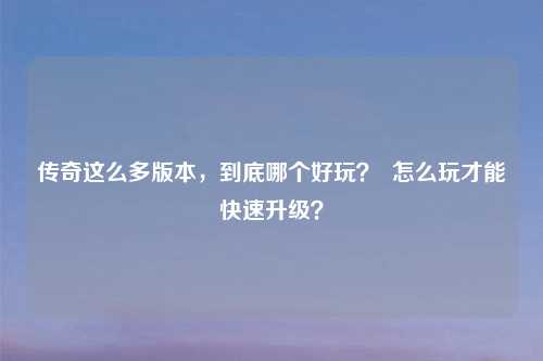 传奇这么多版本,到底哪个好玩? 怎么玩才能快速升级?