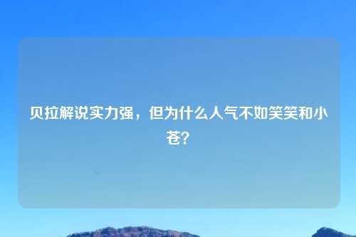 贝拉解说实力强,但为什么人气不如笑笑和小苍?