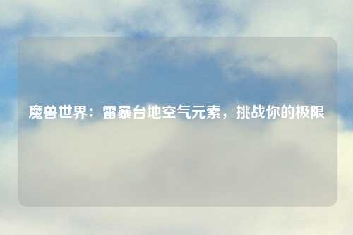 魔兽世界:雷暴台地空气元素,挑战你的极限