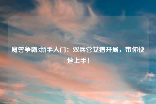 魔兽争霸3新手入门:双兵营女猎开局,带你快速上手!