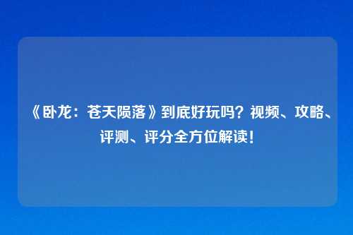 《卧龙:苍天陨落》到底好玩吗?视频、攻略、评测、评分全方位解读!