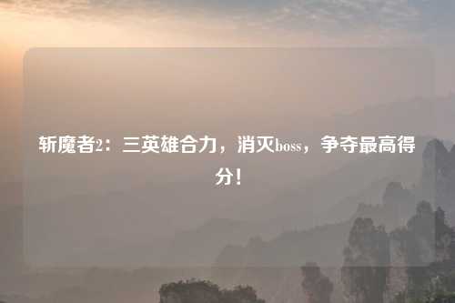 斩魔者2：三英雄合力，消灭boss，争夺更高得分！