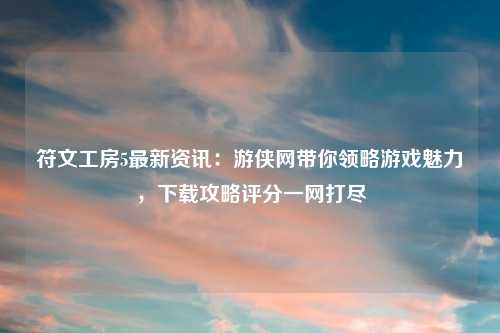 符文工房5最新资讯:游侠网带你领略游戏魅力,下载攻略评分一网打尽