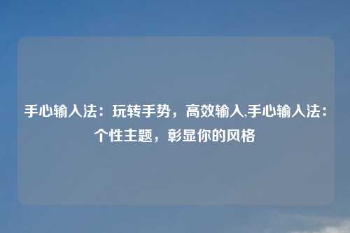 手心输入法:玩转手势,高效输入,手心输入法:个性主题,彰显你的风格