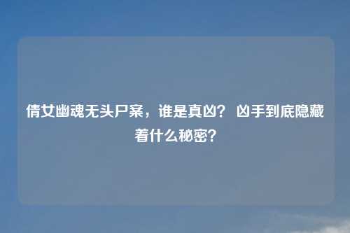 倩女幽魂无头尸案,谁是真凶? 凶手到底隐藏着什么秘密?
