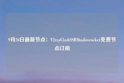 9月26日最新节点:V2rayClashSSRShadowrocket免费节点订阅