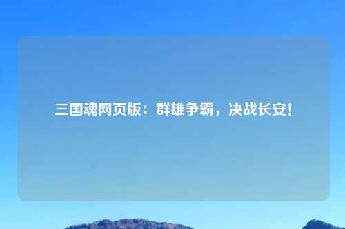 三国魂网页版:群雄争霸,决战长安!