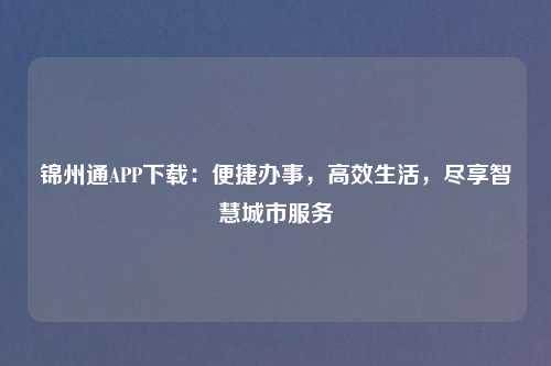 锦州通APP下载：便捷办事，高效生活，尽享智慧城市服务