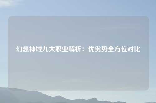 幻想神域九大职业解析：优劣势全方位对比