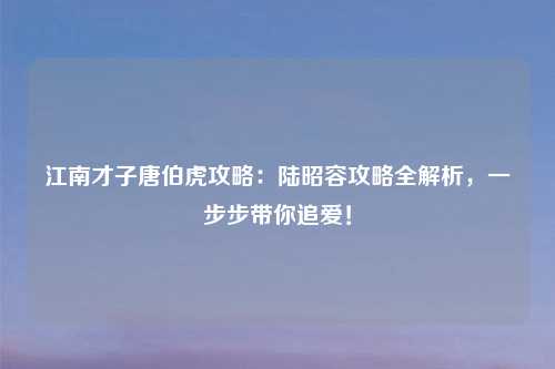 江南才子唐伯虎攻略：陆昭容攻略全解析，一步步带你追爱！