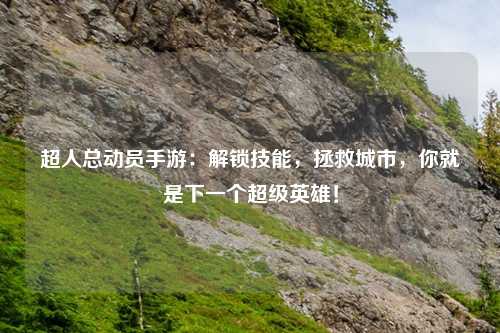 超人总动员手游：解锁技能，拯救城市，你就是下一个超级英雄！