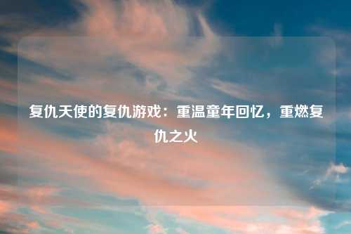 复仇天使的复仇游戏：重温童年回忆，重燃复仇之火