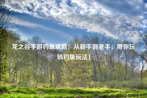 龙之谷手游钓鱼攻略：从新手到老手，带你玩转钓鱼玩法！