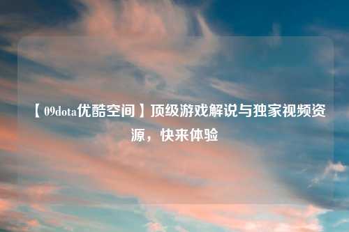 【09dota优酷空间】顶级游戏解说与独家视频资源，快来体验