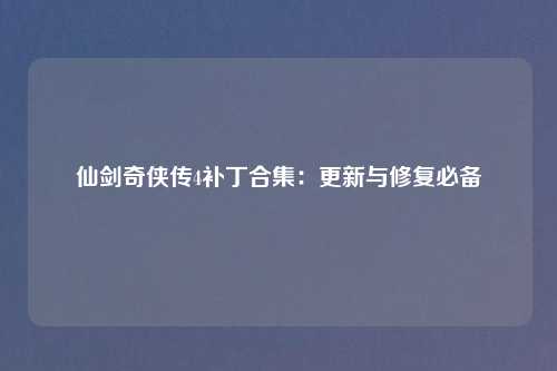 仙剑奇侠传4补丁合集:更新与修复必备