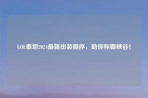 LOL泰坦2024最新出装顺序，助你称霸峡谷！