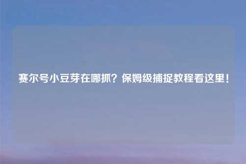 赛尔号小豆芽在哪抓？保姆级捕捉教程看这里！